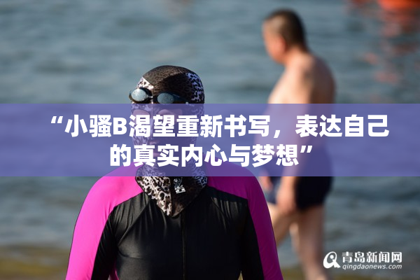 “小骚B渴望重新书写，表达自己的真实内心与梦想”