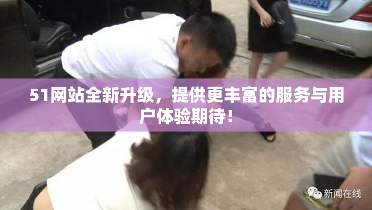 51网站全新升级，提供更丰富的服务与用户体验期待！