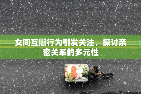 女同互慰行为引发关注，探讨亲密关系的多元性