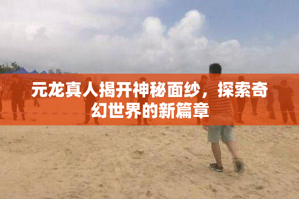 元龙真人揭开神秘面纱，探索奇幻世界的新篇章