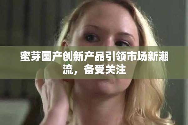 蜜芽国产创新产品引领市场新潮流，备受关注