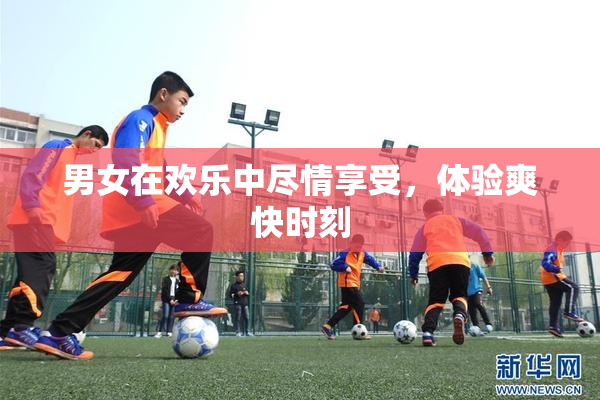 男女在欢乐中尽情享受，体验爽快时刻