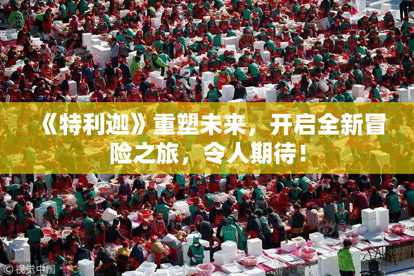 《特利迦》重塑未来，开启全新冒险之旅，令人期待！