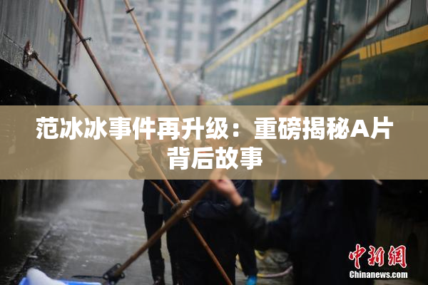 范冰冰事件再升级：重磅揭秘A片背后故事