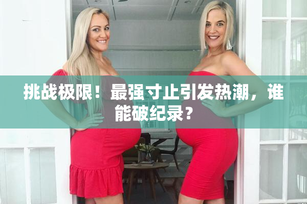挑战极限！最强寸止引发热潮，谁能破纪录？