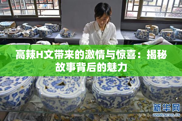 高辣H文带来的激情与惊喜：揭秘故事背后的魅力