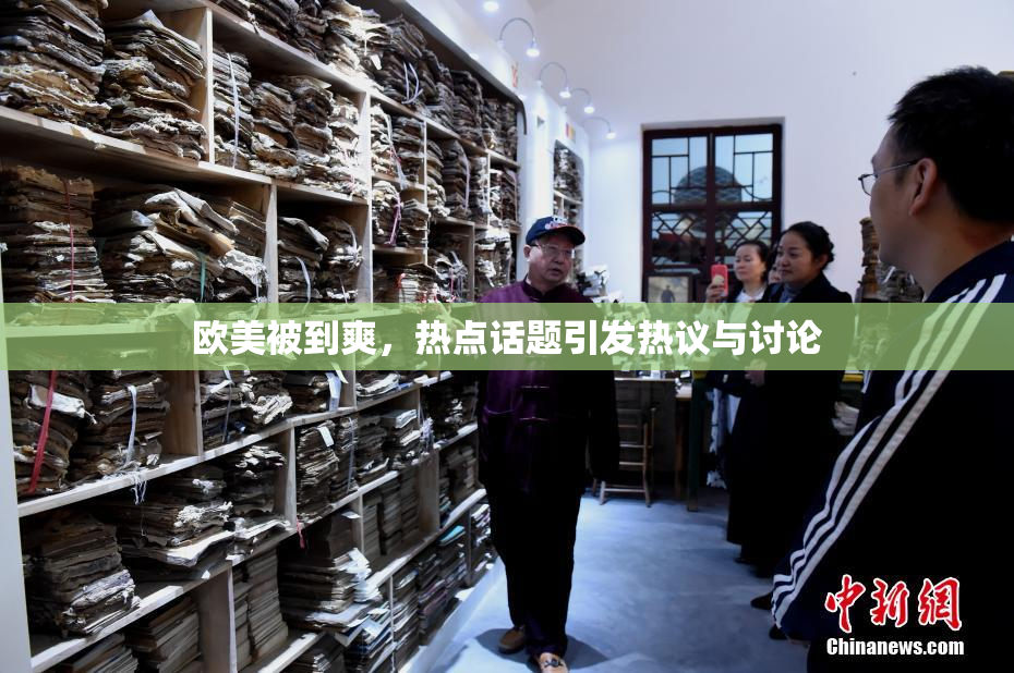 欧美被到爽，热点话题引发热议与讨论