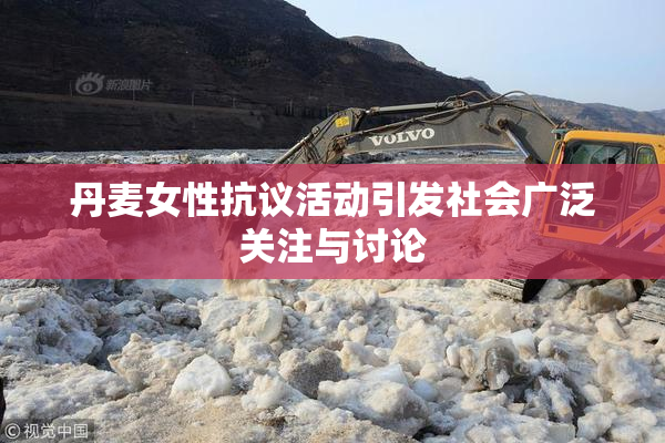 丹麦女性抗议活动引发社会广泛关注与讨论