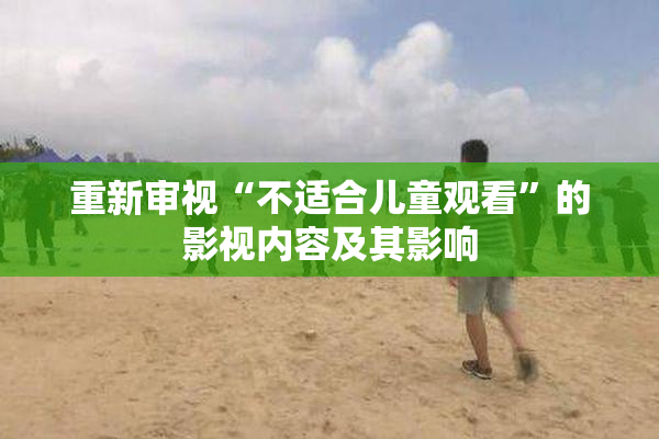 重新审视“不适合儿童观看”的影视内容及其影响