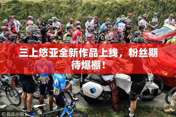 三上悠亚全新作品上线，粉丝期待爆棚！