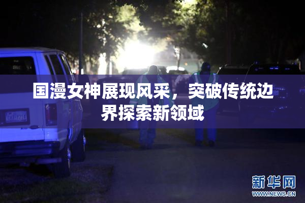 国漫女神展现风采，突破传统边界探索新领域