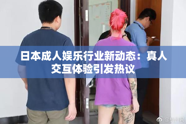 日本成人娱乐行业新动态：真人交互体验引发热议