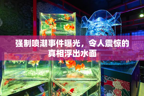 强制喷潮事件曝光，令人震惊的真相浮出水面