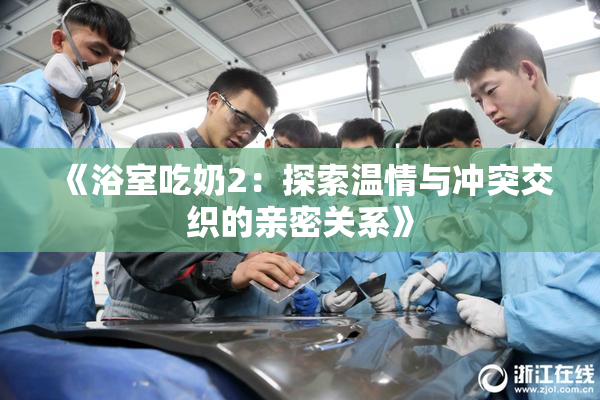 《浴室吃奶2：探索温情与冲突交织的亲密关系》