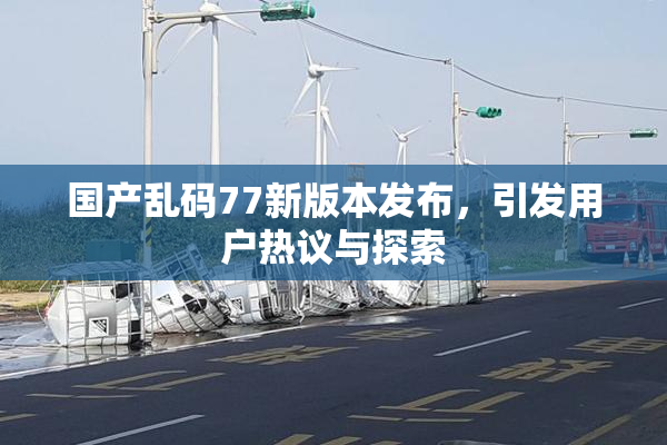 国产乱码77新版本发布，引发用户热议与探索