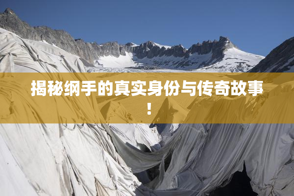 揭秘纲手的真实身份与传奇故事！