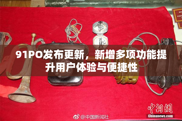 91PO发布更新，新增多项功能提升用户体验与便捷性