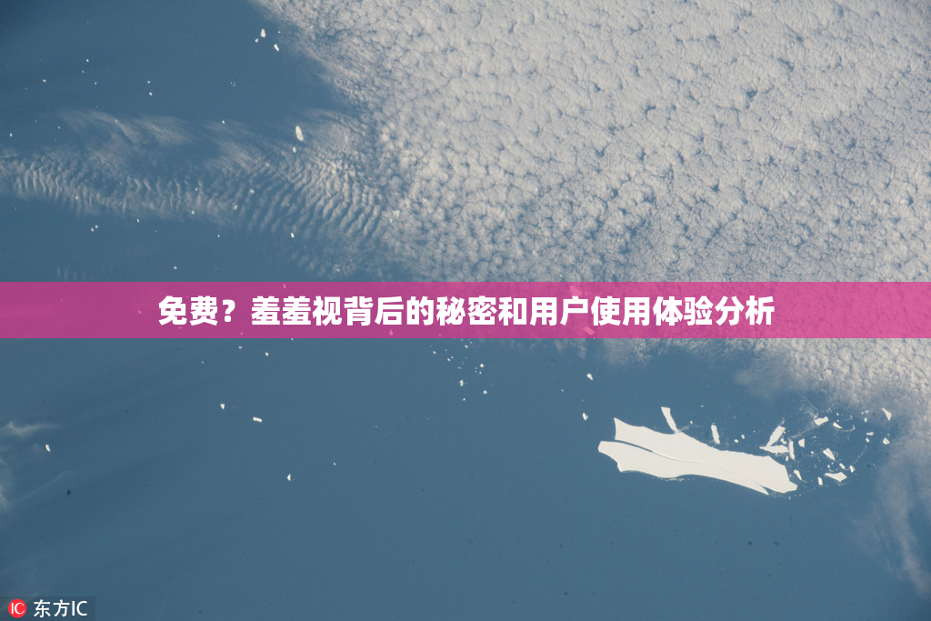 免费？羞羞视背后的秘密和用户使用体验分析