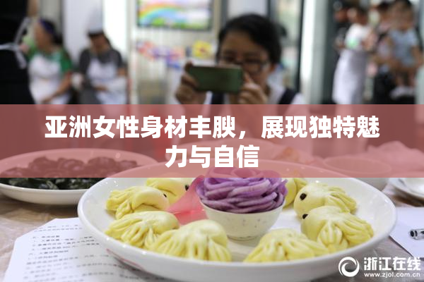 亚洲女性身材丰腴，展现独特魅力与自信