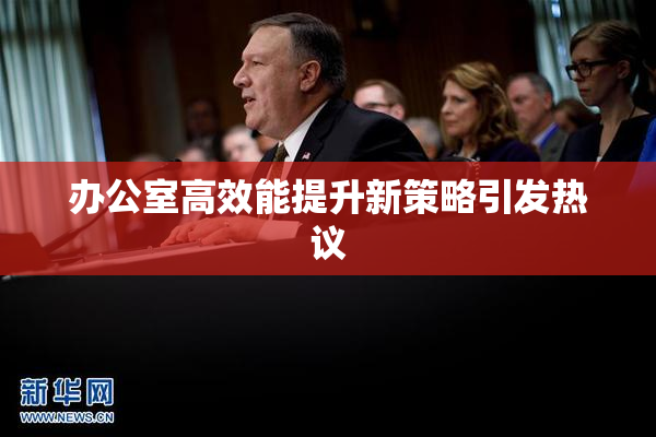 办公室高效能提升新策略引发热议