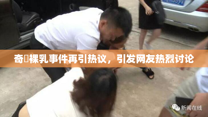 奇犽裸乳事件再引热议，引发网友热烈讨论