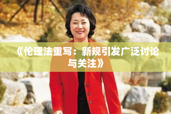 《伦理法重写：新规引发广泛讨论与关注》