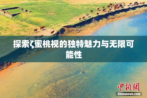 探索ζ蜜桃视的独特魅力与无限可能性