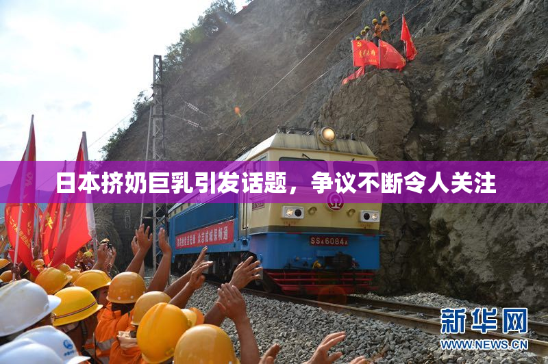 日本挤奶巨乳引发话题，争议不断令人关注