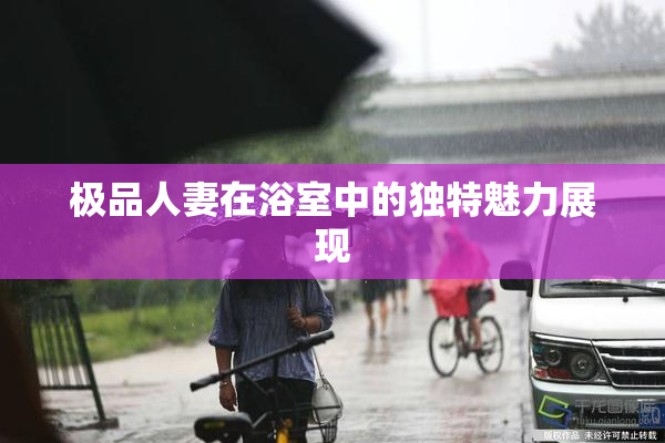 极品人妻在浴室中的独特魅力展现
