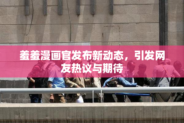羞羞漫画官发布新动态，引发网友热议与期待