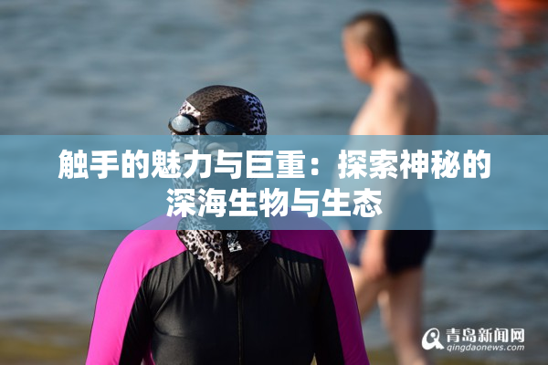触手的魅力与巨重：探索神秘的深海生物与生态