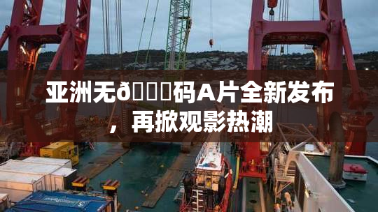 亚洲无🈚码A片全新发布，再掀观影热潮