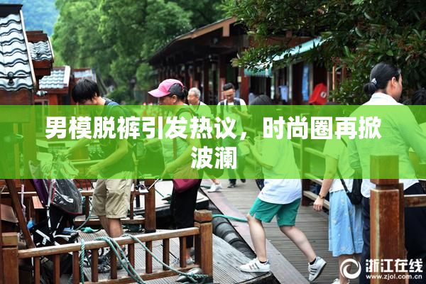 男模脱裤引发热议，时尚圈再掀波澜