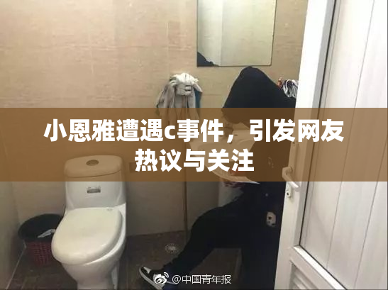 小恩雅遭遇c事件，引发网友热议与关注