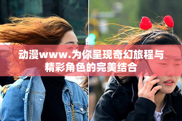 动漫www.为你呈现奇幻旅程与精彩角色的完美结合