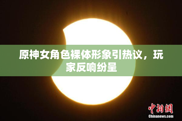 原神女角色裸体形象引热议，玩家反响纷呈