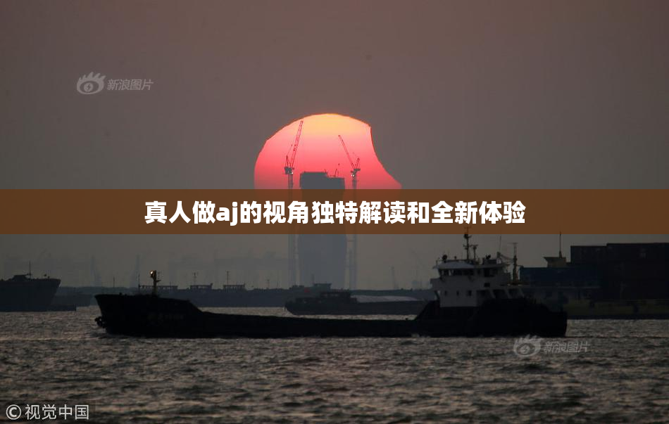 真人做aj的视角独特解读和全新体验