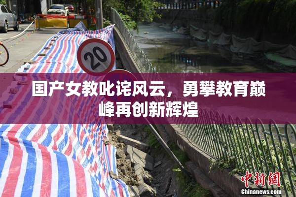 国产女教叱诧风云，勇攀教育巅峰再创新辉煌
