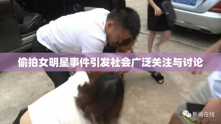 偷拍女明星事件引发社会广泛关注与讨论