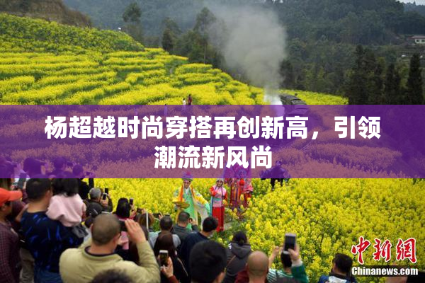 杨超越时尚穿搭再创新高，引领潮流新风尚