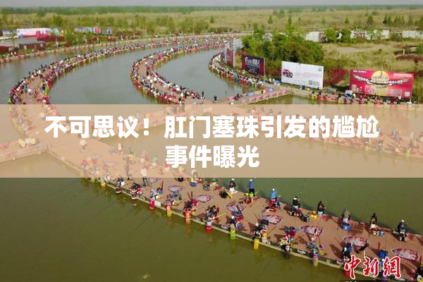 不可思议！肛门塞珠引发的尴尬事件曝光