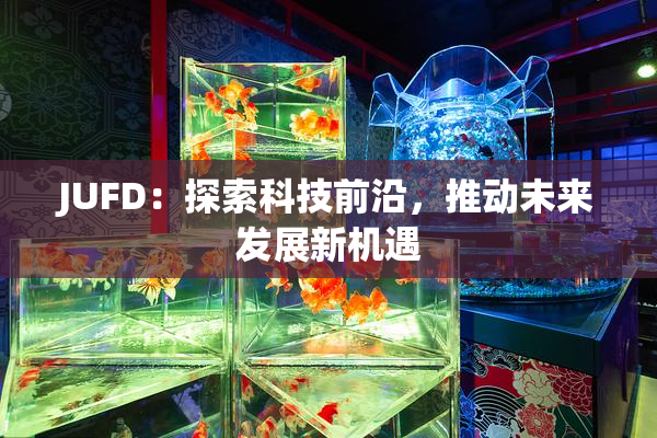 JUFD：探索科技前沿，推动未来发展新机遇