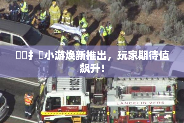 喿喿扌畐小游焕新推出，玩家期待值飙升！