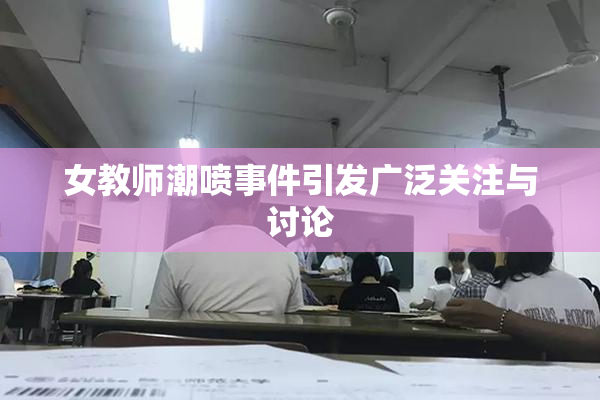 女教师潮喷事件引发广泛关注与讨论