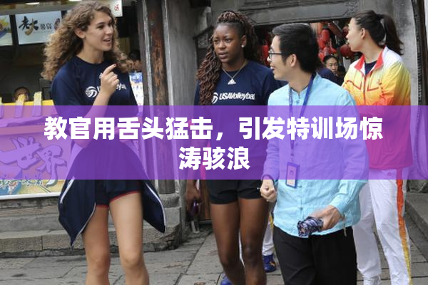 教官用舌头猛击，引发特训场惊涛骇浪