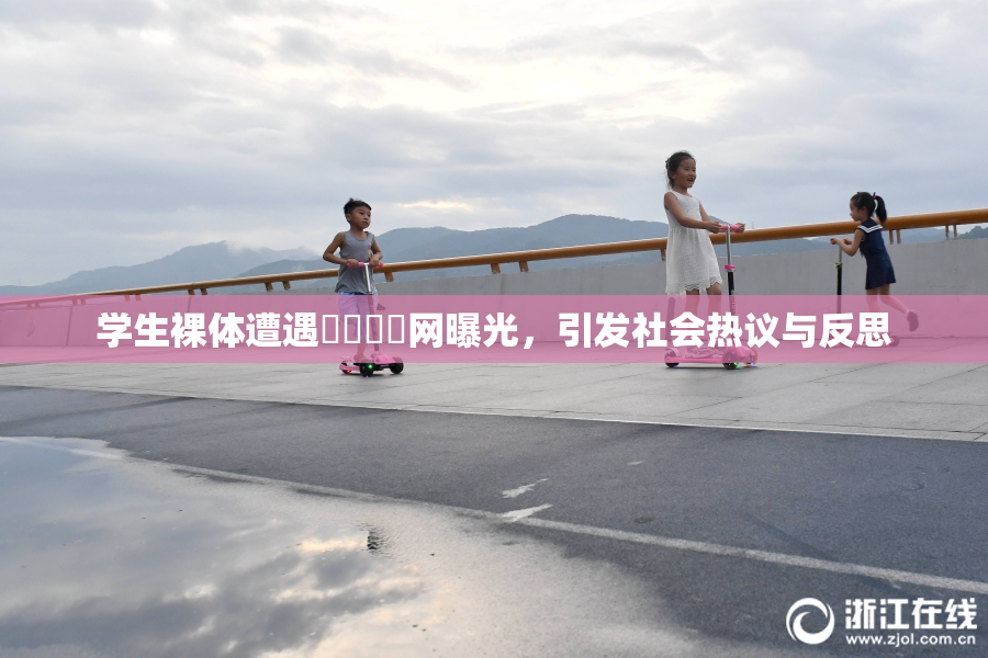 学生裸体遭遇❌‌❌‌网曝光，引发社会热议与反思