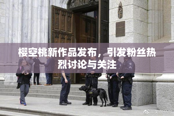 樱空桃新作品发布，引发粉丝热烈讨论与关注
