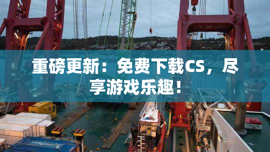 重磅更新：免费下载CS，尽享游戏乐趣！
