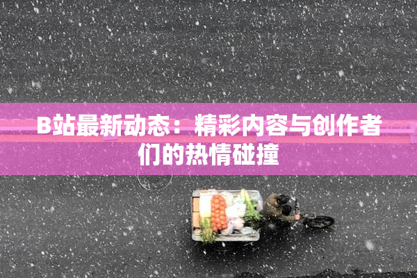 B站最新动态：精彩内容与创作者们的热情碰撞
