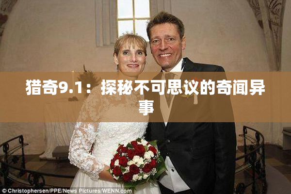 猎奇9.1：探秘不可思议的奇闻异事